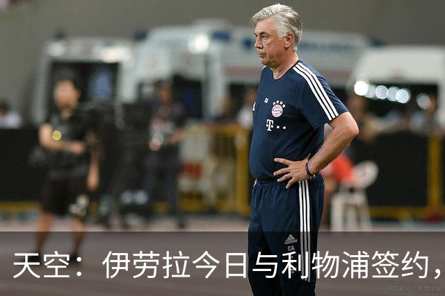 天空：伊劳拉今日与利物浦签约，红军未来几天内将正式官宣