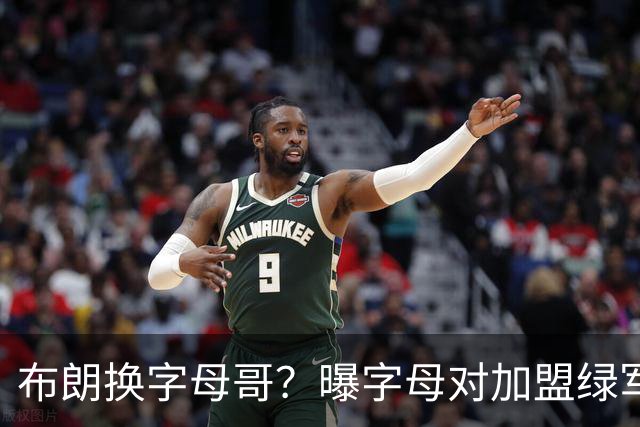布朗换字母哥？曝字母对加盟绿军十分感兴趣